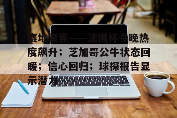 hth-赛地聚焦——法国杯今晚热度飙升；芝加哥公牛状态回暖；信心回归；球探报告显示潜力的简单介绍-hth